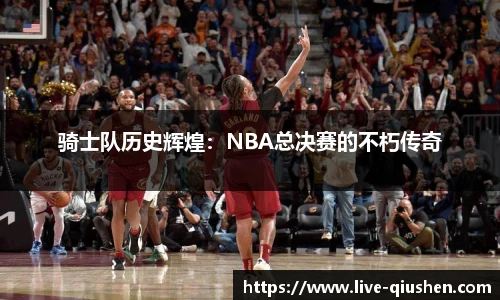 骑士队历史辉煌：NBA总决赛的不朽传奇