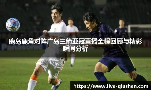 鹿岛鹿角对阵广岛三箭亚冠直播全程回顾与精彩瞬间分析
