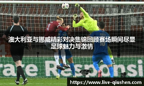 澳大利亚与挪威精彩对决集锦回顾赛场瞬间尽显足球魅力与激情