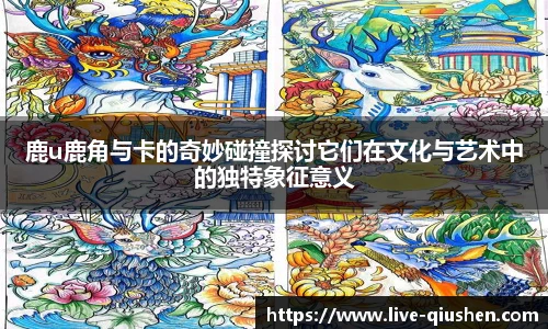 鹿u鹿角与卡的奇妙碰撞探讨它们在文化与艺术中的独特象征意义